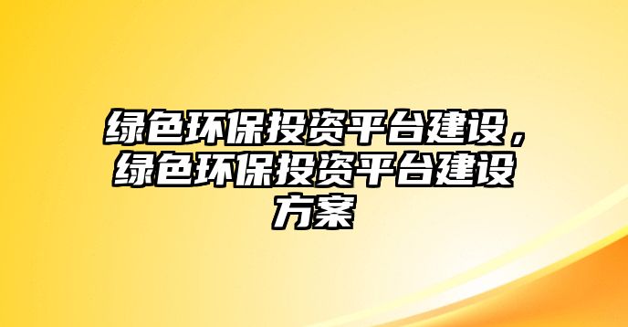 綠色環(huán)保投資平臺建設，綠色環(huán)保投資平臺建設方案