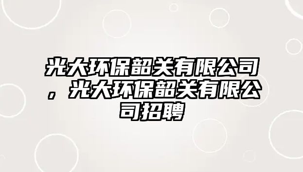 光大環(huán)保韶關有限公司，光大環(huán)保韶關有限公司招聘