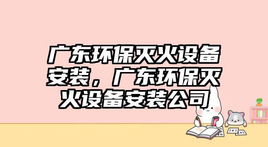 廣東環(huán)保滅火設(shè)備安裝，廣東環(huán)保滅火設(shè)備安裝公司