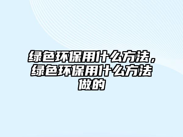 綠色環(huán)保用什么方法，綠色環(huán)保用什么方法做的