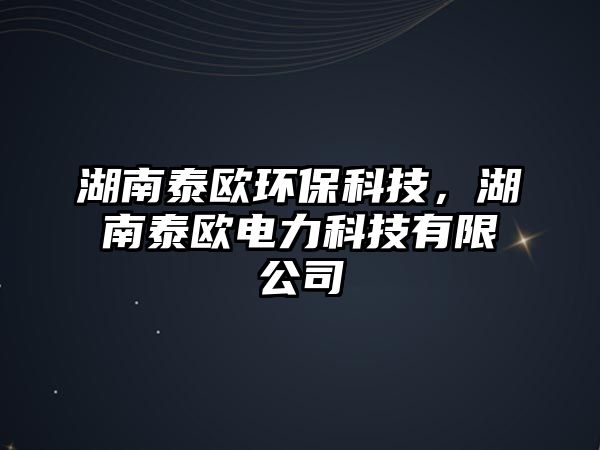 湖南泰歐環(huán)保科技，湖南泰歐電力科技有限公司