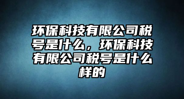 環(huán)保科技有限公司稅號(hào)是什么，環(huán)?？萍加邢薰径愄?hào)是什么樣的