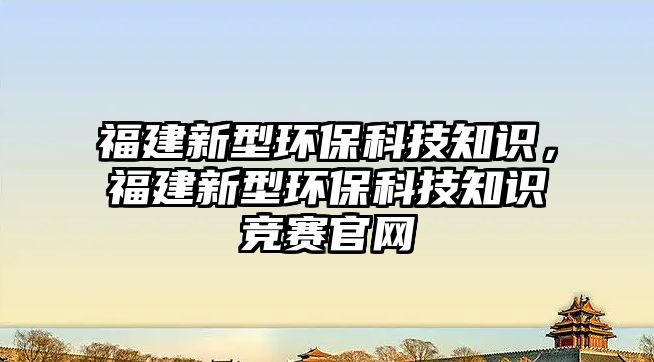 福建新型環(huán)保科技知識，福建新型環(huán)?？萍贾R競賽官網(wǎng)