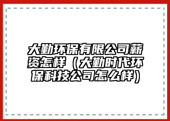 大勤環(huán)保有限公司薪資怎樣（大勤時代環(huán)?？萍脊驹趺礃樱? class=