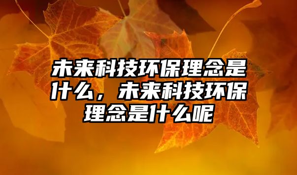 未來科技環(huán)保理念是什么，未來科技環(huán)保理念是什么呢