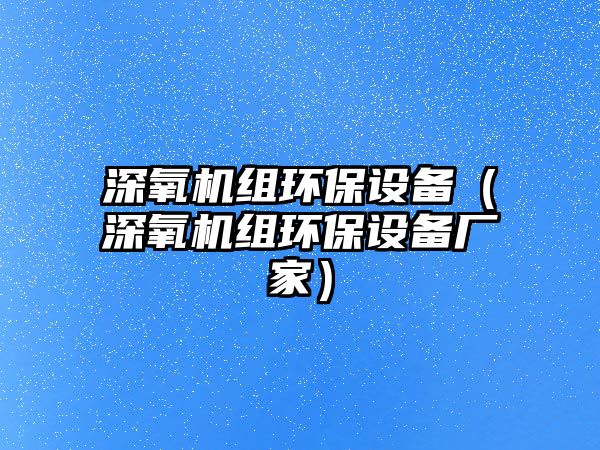 深氧機組環(huán)保設(shè)備（深氧機組環(huán)保設(shè)備廠家）