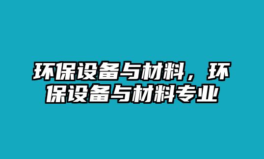 環(huán)保設(shè)備與材料，環(huán)保設(shè)備與材料專業(yè)