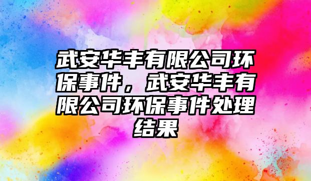 武安華豐有限公司環(huán)保事件，武安華豐有限公司環(huán)保事件處理結(jié)果