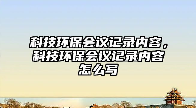 科技環(huán)保會(huì)議記錄內(nèi)容，科技環(huán)保會(huì)議記錄內(nèi)容怎么寫