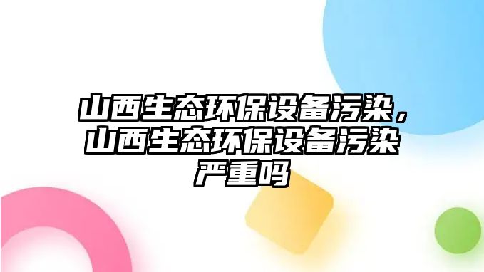 山西生態(tài)環(huán)保設備污染，山西生態(tài)環(huán)保設備污染嚴重嗎