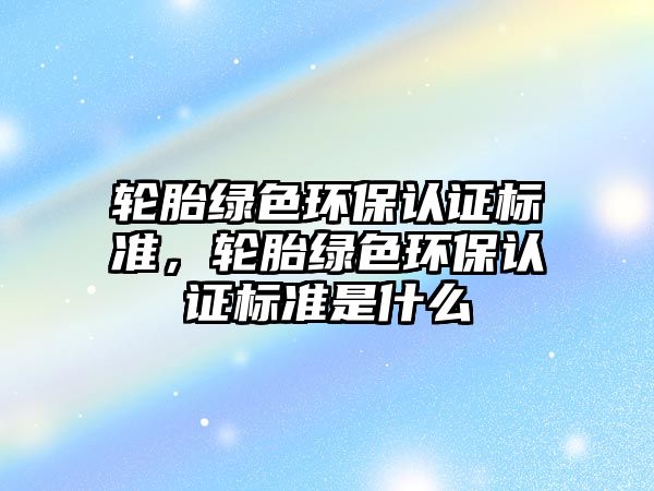 輪胎綠色環(huán)保認證標準，輪胎綠色環(huán)保認證標準是什么