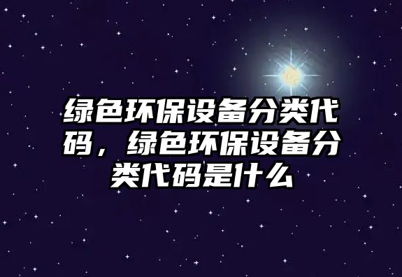 綠色環(huán)保設(shè)備分類代碼，綠色環(huán)保設(shè)備分類代碼是什么