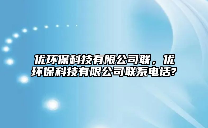 優(yōu)環(huán)保科技有限公司聯(lián)，優(yōu)環(huán)?？萍加邢薰韭?lián)系電話?