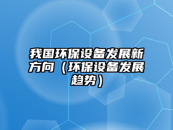 我國環(huán)保設(shè)備發(fā)展新方向（環(huán)保設(shè)備發(fā)展趨勢）