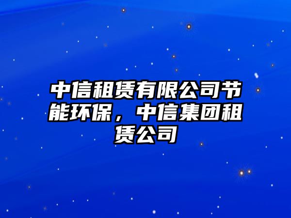 中信租賃有限公司節(jié)能環(huán)保，中信集團(tuán)租賃公司