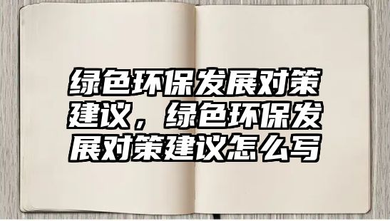 綠色環(huán)保發(fā)展對策建議，綠色環(huán)保發(fā)展對策建議怎么寫