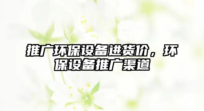 推廣環(huán)保設(shè)備進(jìn)貨價，環(huán)保設(shè)備推廣渠道