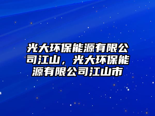 光大環(huán)保能源有限公司江山，光大環(huán)保能源有限公司江山市