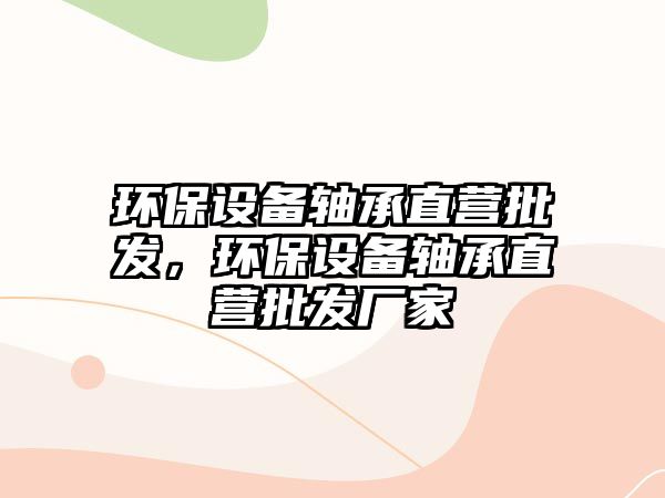 環(huán)保設(shè)備軸承直營批發(fā)，環(huán)保設(shè)備軸承直營批發(fā)廠家