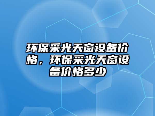 環(huán)保采光天窗設備價格，環(huán)保采光天窗設備價格多少