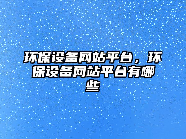 環(huán)保設備網(wǎng)站平臺，環(huán)保設備網(wǎng)站平臺有哪些