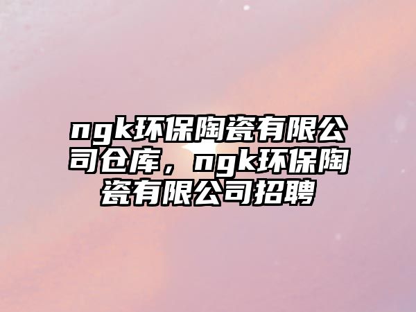 ngk環(huán)保陶瓷有限公司倉庫，ngk環(huán)保陶瓷有限公司招聘