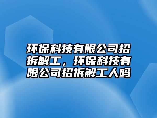 環(huán)?？萍加邢薰菊胁鸾夤?，環(huán)保科技有限公司招拆解工人嗎