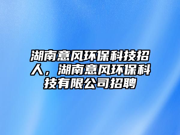 湖南意風(fēng)環(huán)?？萍颊腥?，湖南意風(fēng)環(huán)?？萍加邢薰菊衅?/> 
									</a>
									<h4 class=