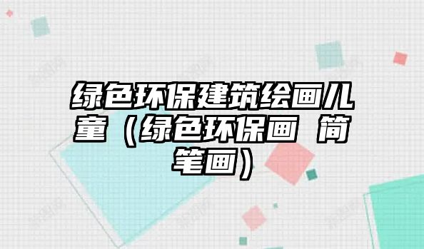 綠色環(huán)保建筑繪畫(huà)兒童（綠色環(huán)保畫(huà) 簡(jiǎn)筆畫(huà)）