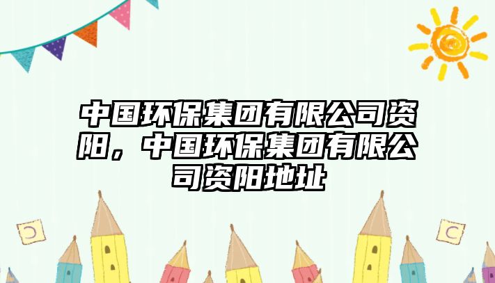 中國(guó)環(huán)保集團(tuán)有限公司資陽(yáng)，中國(guó)環(huán)保集團(tuán)有限公司資陽(yáng)地址