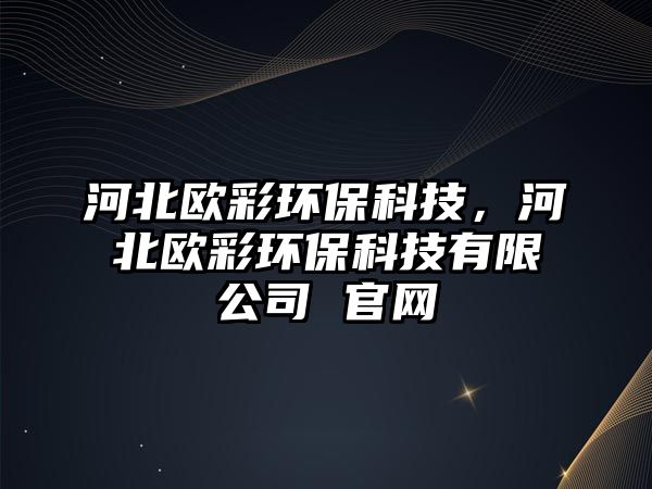 河北歐彩環(huán)?？萍?，河北歐彩環(huán)?？萍加邢薰?官網(wǎng)