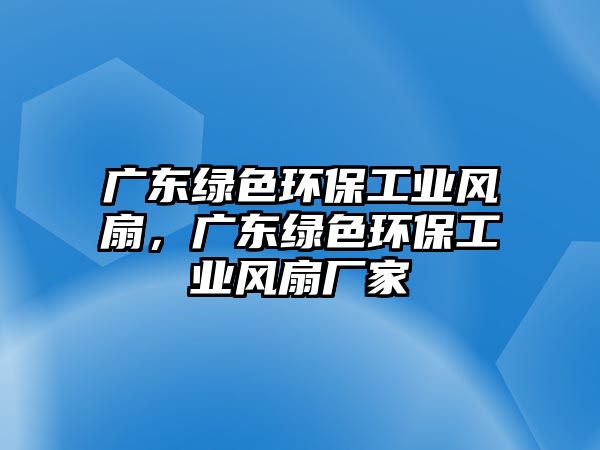 廣東綠色環(huán)保工業(yè)風(fēng)扇，廣東綠色環(huán)保工業(yè)風(fēng)扇廠家