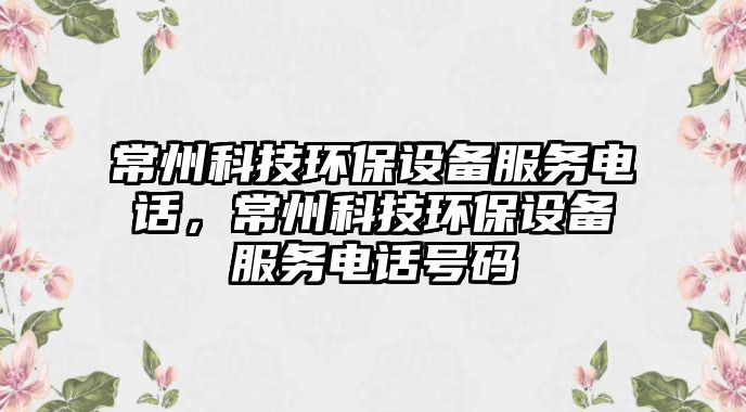 常州科技環(huán)保設(shè)備服務(wù)電話，常州科技環(huán)保設(shè)備服務(wù)電話號碼