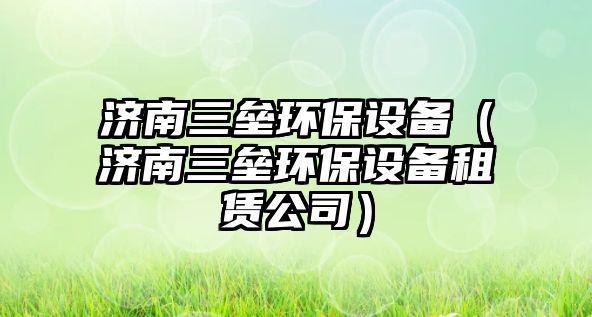 濟南三壘環(huán)保設備（濟南三壘環(huán)保設備租賃公司）