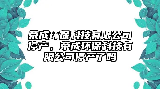 榮成環(huán)?？萍加邢薰就．a(chǎn)，榮成環(huán)保科技有限公司停產(chǎn)了嗎