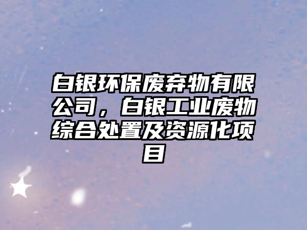 白銀環(huán)保廢棄物有限公司，白銀工業(yè)廢物綜合處置及資源化項目