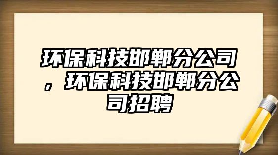 環(huán)保科技邯鄲分公司，環(huán)保科技邯鄲分公司招聘