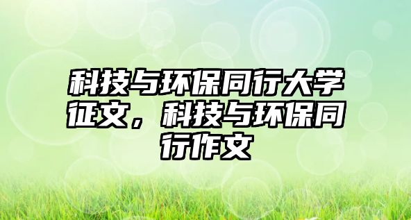 科技與環(huán)保同行大學征文，科技與環(huán)保同行作文