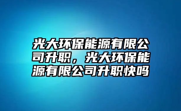 光大環(huán)保能源有限公司升職，光大環(huán)保能源有限公司升職快嗎