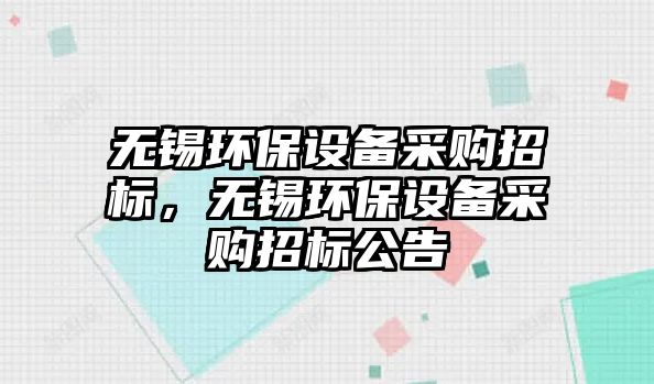 無錫環(huán)保設備采購招標，無錫環(huán)保設備采購招標公告