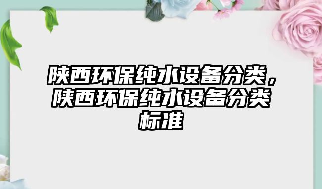 陜西環(huán)保純水設(shè)備分類，陜西環(huán)保純水設(shè)備分類標(biāo)準(zhǔn)