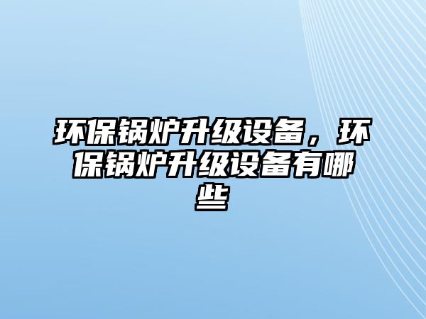 環(huán)保鍋爐升級(jí)設(shè)備，環(huán)保鍋爐升級(jí)設(shè)備有哪些