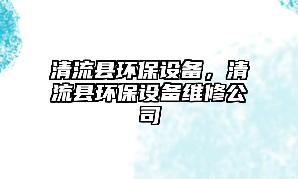 清流縣環(huán)保設(shè)備，清流縣環(huán)保設(shè)備維修公司