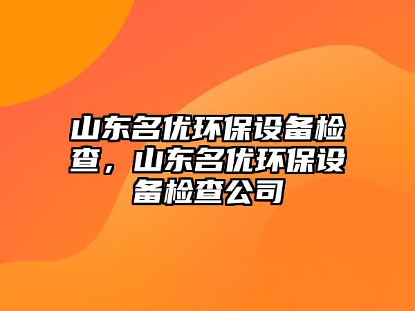 山東名優(yōu)環(huán)保設(shè)備檢查，山東名優(yōu)環(huán)保設(shè)備檢查公司