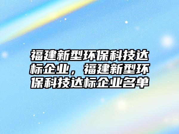 福建新型環(huán)保科技達(dá)標(biāo)企業(yè)，福建新型環(huán)?？萍歼_(dá)標(biāo)企業(yè)名單