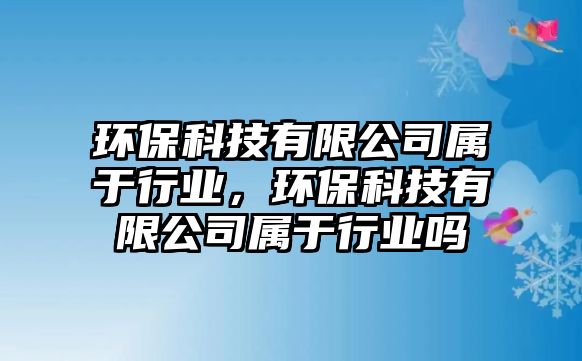 環(huán)?？萍加邢薰緦儆谛袠I(yè)，環(huán)?？萍加邢薰緦儆谛袠I(yè)嗎