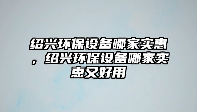 紹興環(huán)保設(shè)備哪家實(shí)惠，紹興環(huán)保設(shè)備哪家實(shí)惠又好用