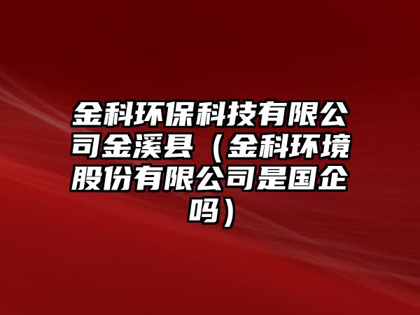 金科環(huán)保科技有限公司金溪縣（金科環(huán)境股份有限公司是國(guó)企嗎）