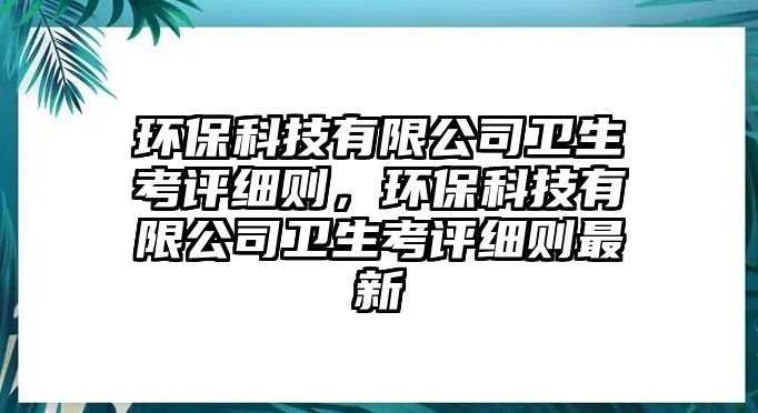 環(huán)?？萍加邢薰拘l(wèi)生考評細(xì)則，環(huán)?？萍加邢薰拘l(wèi)生考評細(xì)則最新