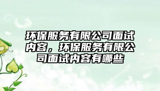 環(huán)保服務(wù)有限公司面試內(nèi)容，環(huán)保服務(wù)有限公司面試內(nèi)容有哪些